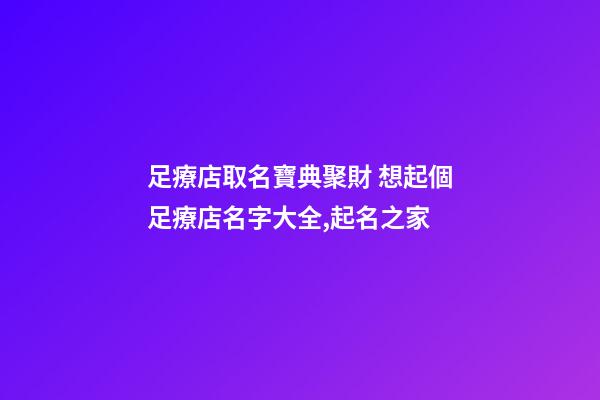 足療店取名寶典聚財 想起個足療店名字大全,起名之家-第1張-店鋪起名-玄機派